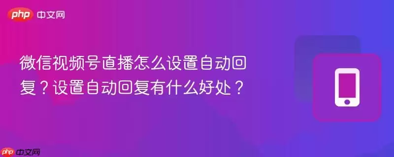 微信视频号直播怎么设置自动回复？设置自动回复有什么好处？