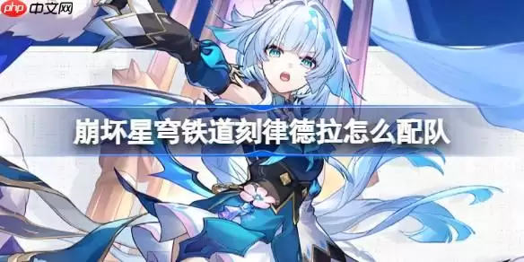 崩坏星穹铁道刻律德拉怎么配队-崩铁刻律德拉阵容搭配推荐