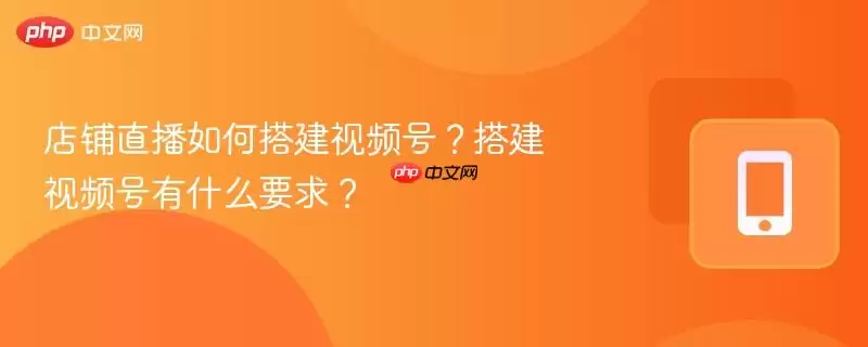 店铺直播如何搭建视频号？搭建视频号有什么要求？
