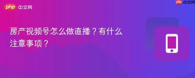 房产视频号怎么做直播？有什么注意事项？