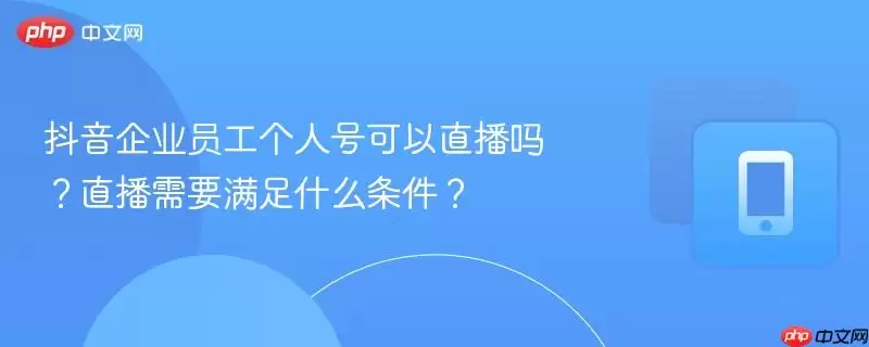 抖音企业员工个人号可以直播吗？直播需要满足什么条件？
