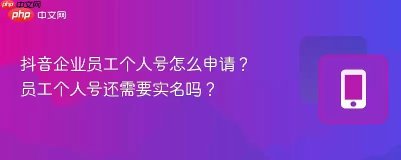 抖音企业员工个人号怎么申请？员工个人号还需要实名吗？