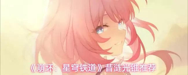 崩铁星穹铁道光锥挑选指南：昔时光锥推荐与使用技巧