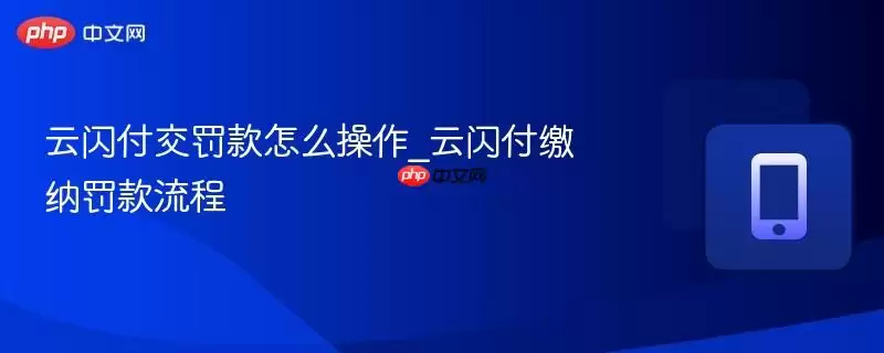 云闪付罚款操作指南：5分钟搞定缴纳流程