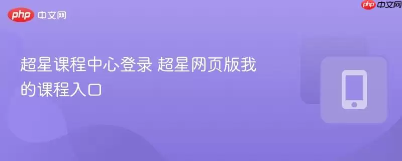 超星课程中心登录指南:网页版我的课程入口详解