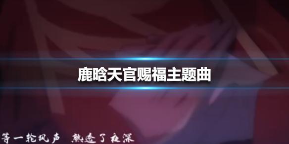 鹿晗天官赐福主题曲 天官赐福动画主题曲MV