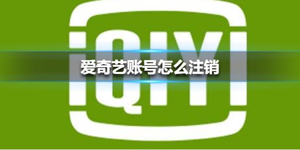 爱奇艺账号怎么注销 爱奇艺账号注销方法