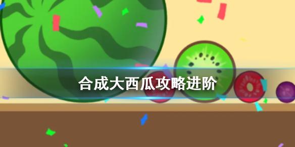 合成大西瓜攻略进阶 合成西瓜进阶技巧
