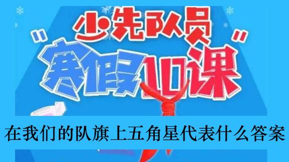《少先队员寒假10课》在我们的队旗上五角星代表什么答案介绍