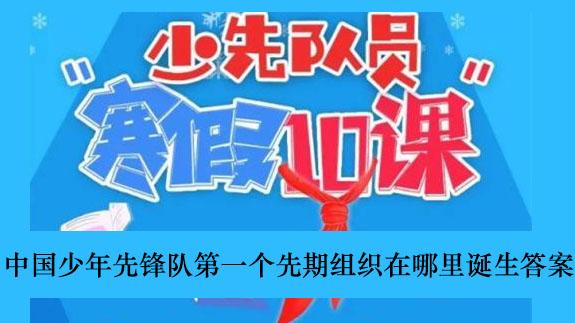 《少先队员寒假10课》中国少年先锋队第一个先期组织在哪里诞生答案介绍