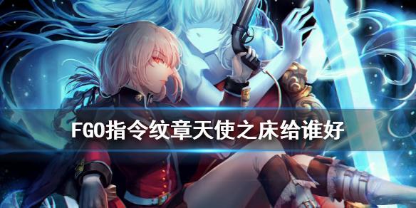 FGO天使之床给谁 指令纹章天使之床搭配推荐
