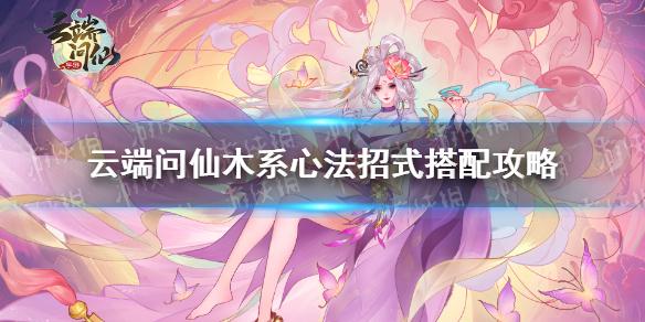 云端问仙木系心法招式怎么选 木系心法招式搭配攻略