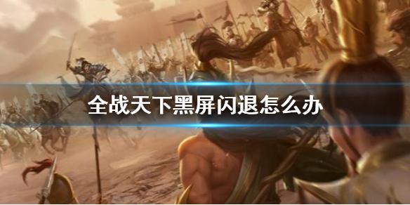 全战天下黑屏闪退怎么办 黑屏闪退解决方法介绍