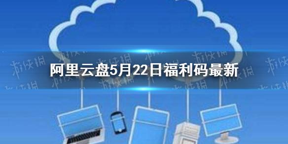 阿里云盘福利码5.22 5月22日福利码最新