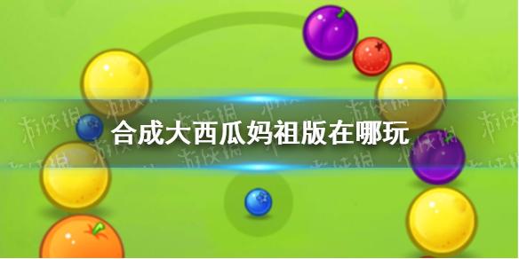 合成大西瓜妈祖版在哪玩 祖玛版游戏地址