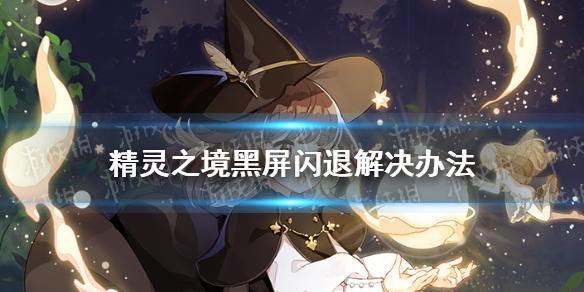 精灵之境进不去怎么办 黑屏闪退解决办法