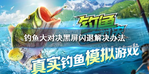 钓鱼大对决黑屏闪退有哪些解决办法 黑屏闪退解决办法