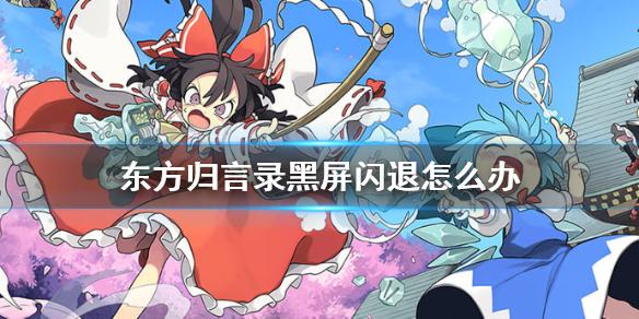 东方归言录黑屏闪退怎么办 黑屏闪退解决方法