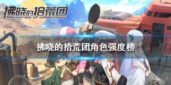 拂晓的拾荒团角色强度榜 拂晓的拾荒团角色强度榜一览