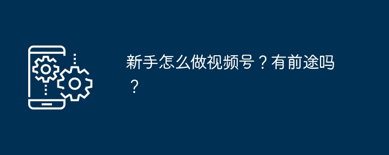 新手怎么做视频号？有前途吗？