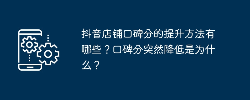 抖音店铺口碑分的提升方法有哪些？口碑分突然降低是为什么？