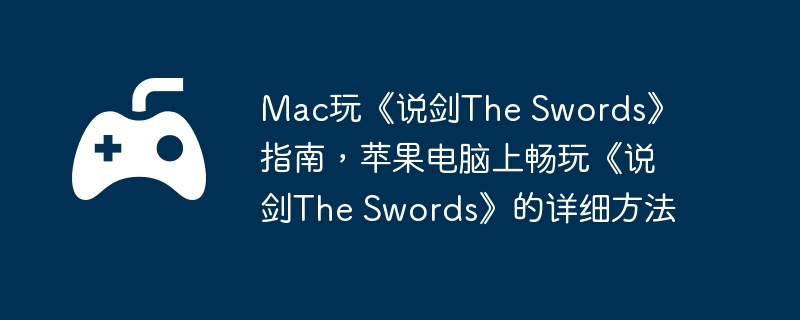 Mac玩《说剑The Swords》指南,苹果电脑上畅玩《说剑The Swords》的详细方法