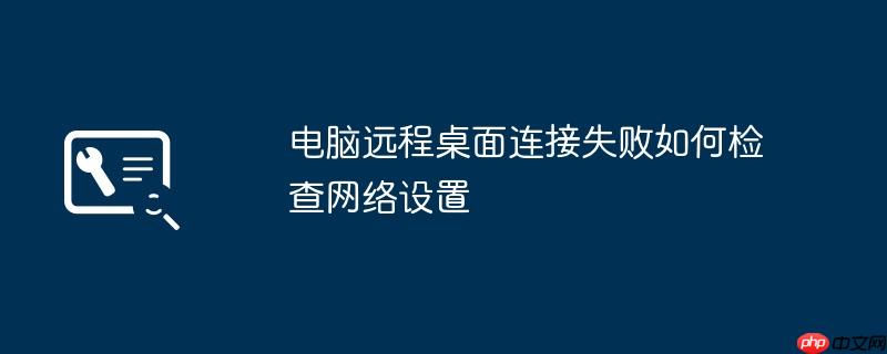 电脑远程桌面连接失败如何检查网络设置