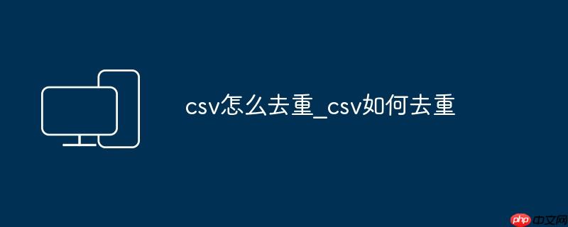 csv怎么去重_csv如何去重