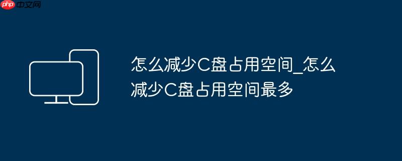 怎么减少C盘占用空间_怎么减少C盘占用空间最多