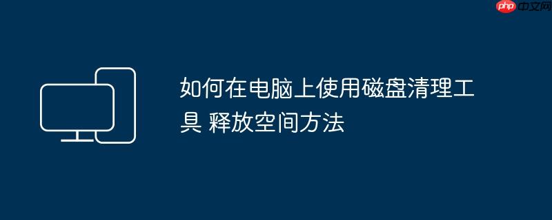 如何在电脑上使用磁盘清理工具 释放空间方法