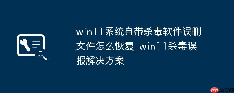 win11系统自带杀毒软件误删文件怎么恢复_win11杀毒误报解决方案