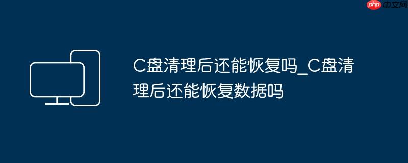 C盘清理后还能恢复吗_C盘清理后还能恢复数据吗