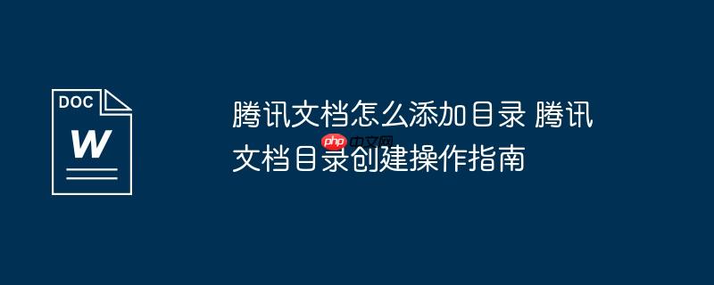 腾讯文档怎么添加目录 腾讯文档目录创建操作指南