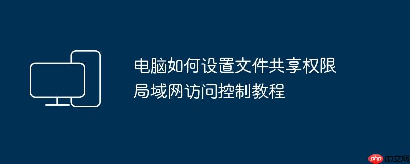 电脑如何设置文件共享权限 局域网访问控制教程