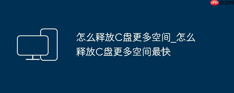 怎么释放C盘更多空间_怎么释放C盘更多空间最快