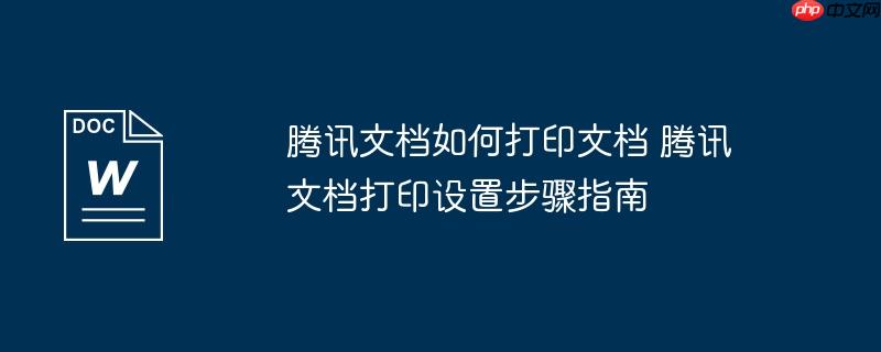 腾讯文档如何打印文档 腾讯文档打印设置步骤指南