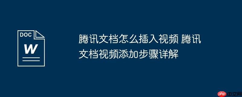 腾讯文档怎么插入视频 腾讯文档视频添加步骤详解