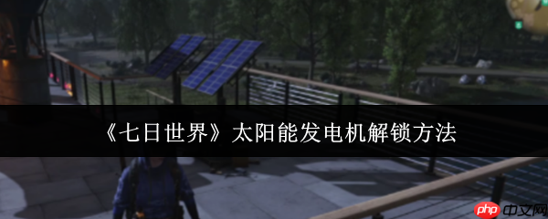 七日世界太阳能发电机怎么解锁  七日世界太阳能发电机解锁方法