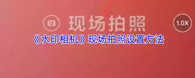 水印相机怎么设置现场拍照