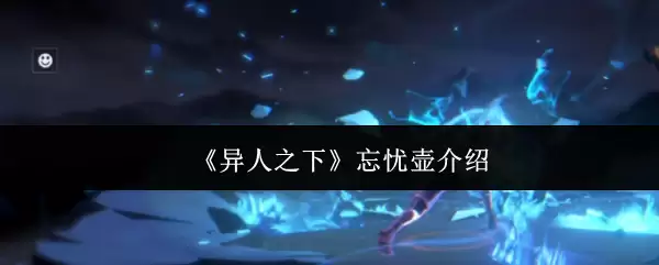 异人之下的忘忧壶：效果与入门全解析