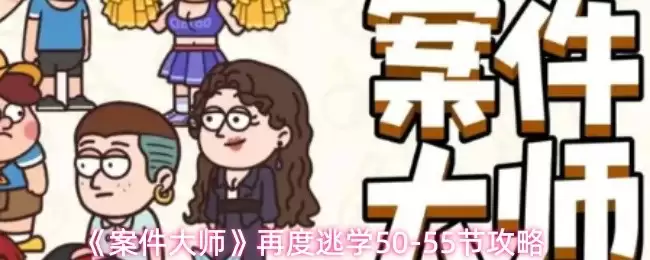 案件大师50-55关攻略：速通技巧与隐藏线索详解
