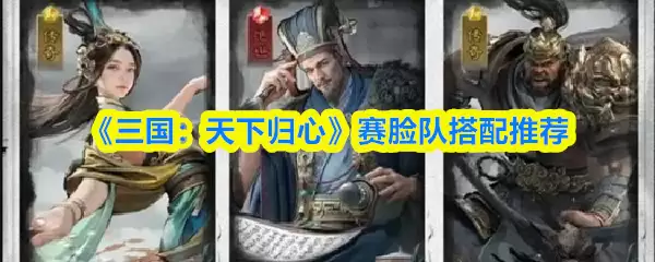 三国天下归心赛脸队搭配：强力阵容与战法推荐