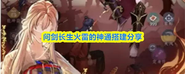 仙剑长生火雷神通攻略：5步高效搭建进阶方案