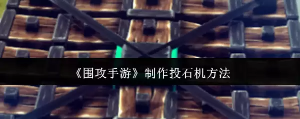 围攻类手游投石机制作教程：5步打造攻城利器
