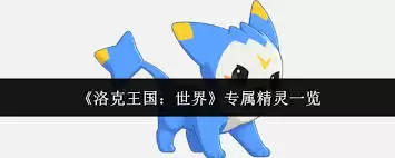 洛克王国专属精灵全盘点：世界版稀有精灵获取指南