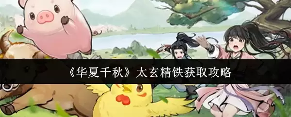 华夏千秋太玄精铁获取攻略：5步速刷与高效采集技巧