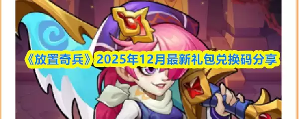2025年12月奇兵礼包兑换码领取与最新使用指南
