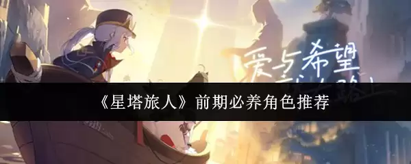 星塔旅人前期必养角色推荐：这几位开荒必备