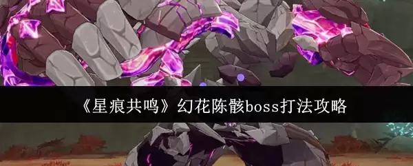 星锽共鸣幻花陈骸打法：Boss技能解析与击杀攻略