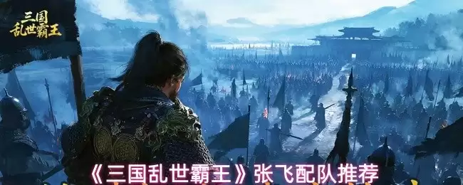 三国张飞强力阵容搭配攻略：组合推荐与实战技巧